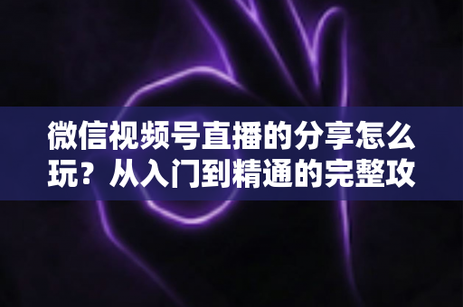 微信视频号直播的分享怎么玩?从入门到精通的完整攻略,助你轻松扩大直播间影响力 微信视频号直播的分享怎么玩?从入门到精通的完整攻略,助你轻松扩大直播间影响力