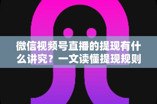 微信视频号直播的提现有什么讲究？一文读懂提现规则、结算周期、税费与避坑指南