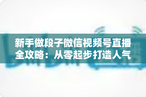 新手做段子微信视频号直播全攻略:从零起步打造人气直播间的实战指南 新手做段子微信视频号直播全攻略:从零起步打造人气直播间的实战指南