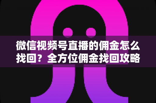 微信视频号直播的佣金怎么找回?全方位佣金找回攻略与防丢失指南 微信视频号直播的佣金怎么找回?全方位佣金找回攻略与防丢失指南