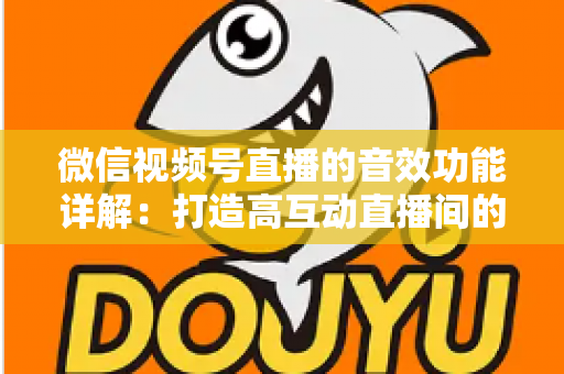 微信视频号直播的音效功能详解：打造高互动直播间的必备技巧与全面指南