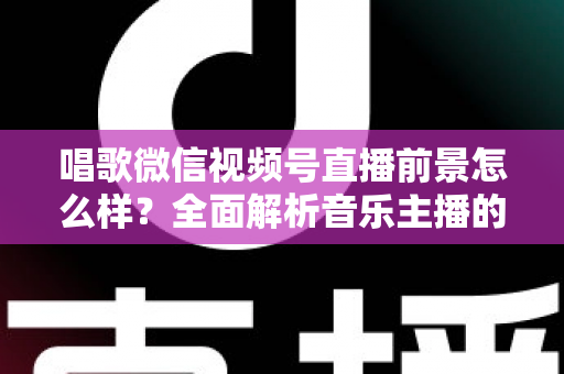 唱歌微信视频号直播前景怎么样?全面解析音乐主播的机遇、变现路径与未来发展方向 唱歌微信视频号直播前景怎么样?全面解析音乐主播的机遇、变现路径与未来发展方向