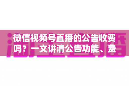微信视频号直播的公告收费吗？一文讲清公告功能、费用机制与开播实操指南