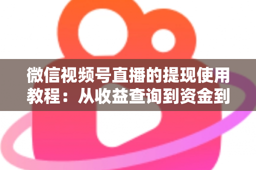 微信视频号直播的提现使用教程：从收益查询到资金到账的全流程实操指南