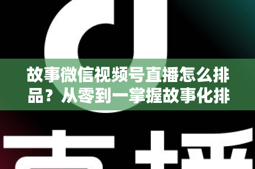 故事微信视频号直播怎么排品?从零到一掌握故事化排品的完整实战指南 故事微信视频号直播怎么排品?从零到一掌握故事化排品的完整实战指南