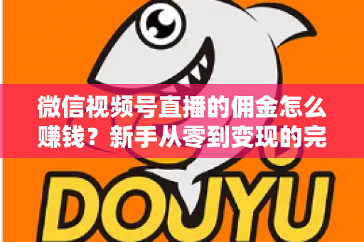 微信视频号直播的佣金怎么赚钱?新手从零到变现的完整指南 微信视频号直播的佣金怎么赚钱?新手从零到变现的完整指南
