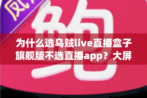 为什么选乌贼live直播盒子旗舰版不选直播app?大屏高清观影与家庭娱乐体验的全面升级之选 为什么选乌贼live直播盒子旗舰版不选直播app?大屏高清观影与家庭娱乐体验的全面升级之选
