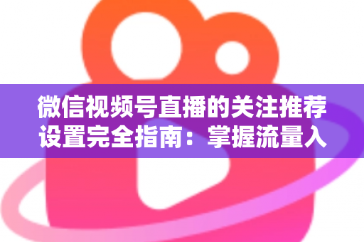 微信视频号直播的关注推荐设置完全指南：掌握流量入口，让你的直播间人气翻倍