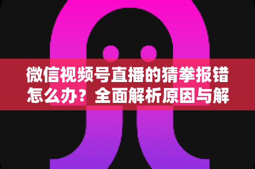微信视频号直播的猜拳报错怎么办?全面解析原因与解决方法,助你畅玩互动游戏 微信视频号直播的猜拳报错怎么办?全面解析原因与解决方法,助你畅玩互动游戏