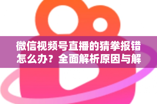 微信视频号直播的猜拳报错怎么办？全面解析原因与解决方法，助你畅玩互动游戏