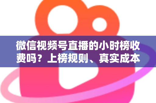 微信视频号直播的小时榜收费吗?上榜规则、真实成本与免费冲榜攻略一文讲清 微信视频号直播的小时榜收费吗?上榜规则、真实成本与免费冲榜攻略一文讲清