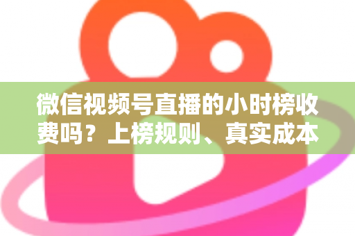 微信视频号直播的小时榜收费吗?上榜规则、真实成本与免费冲榜攻略一文讲清 微信视频号直播的小时榜收费吗?上榜规则、真实成本与免费冲榜攻略一文讲清