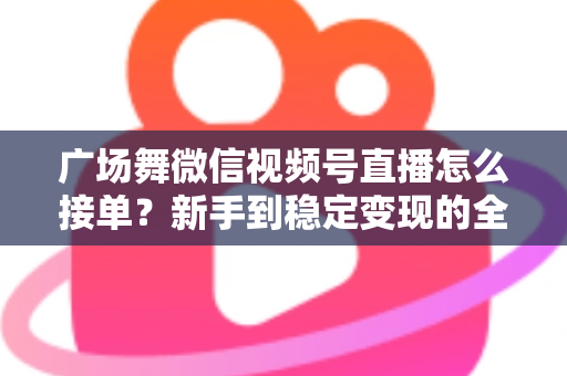 广场舞微信视频号直播怎么接单?新手到稳定变现的全流程实战指南 广场舞微信视频号直播怎么接单?新手到稳定变现的全流程实战指南