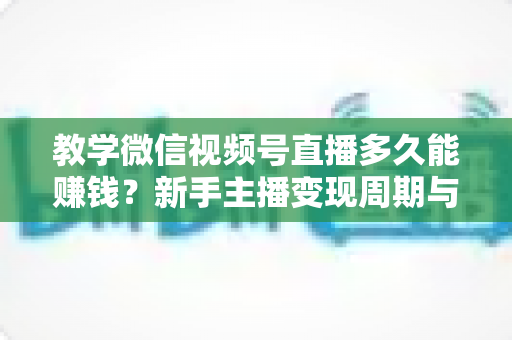 教学微信视频号直播多久能赚钱？新手主播变现周期与实战攻略全解析