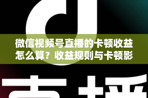 微信视频号直播的卡顿收益怎么算？收益规则与卡顿影响一文讲透