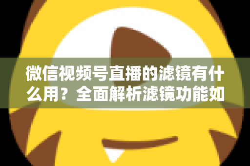 微信视频号直播的滤镜有什么用?全面解析滤镜功能如何提升直播画质、形象与转化效果 微信视频号直播的滤镜有什么用?全面解析滤镜功能如何提升直播画质、形象与转化效果