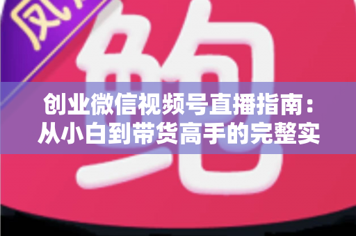 创业微信视频号直播指南:从小白到带货高手的完整实战路线 创业微信视频号直播指南:从小白到带货高手的完整实战路线
