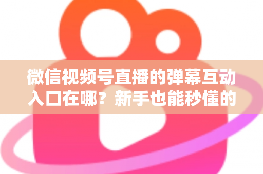 微信视频号直播的弹幕互动入口在哪?新手也能秒懂的直播间互动全攻略 微信视频号直播的弹幕互动入口在哪?新手也能秒懂的直播间互动全攻略