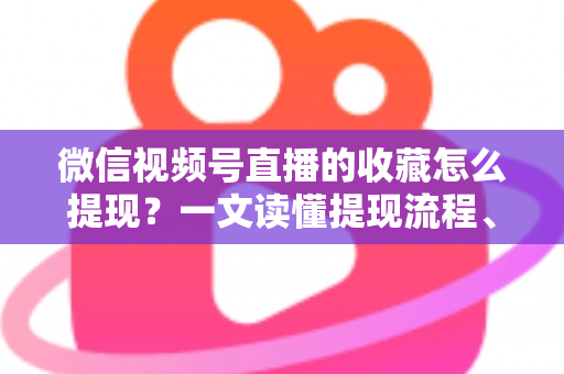 微信视频号直播的收藏怎么提现？一文读懂提现流程、到账规则与收益优化全攻略