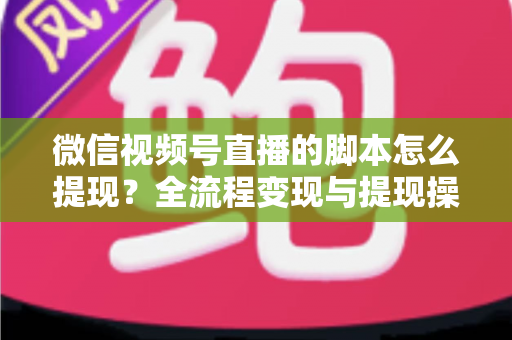 微信视频号直播的脚本怎么提现？全流程变现与提现操作一站式指南