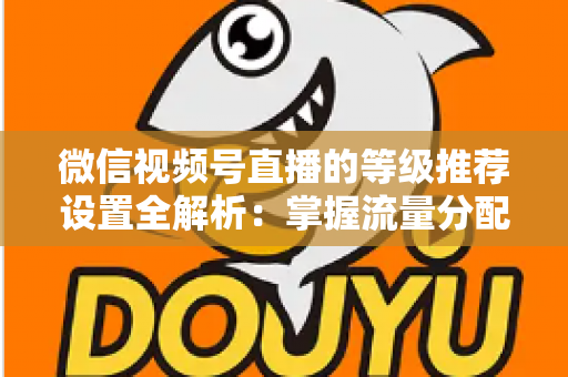 微信视频号直播的等级推荐设置全解析:掌握流量分配逻辑,让直播间人气与转化双提升 微信视频号直播的等级推荐设置全解析:掌握流量分配逻辑,让直播间人气与转化双提升