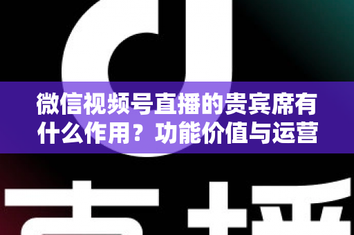微信视频号直播的贵宾席有什么作用？功能价值与运营技巧全解析