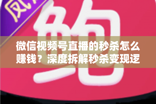 微信视频号直播的秒杀怎么赚钱?深度拆解秒杀变现逻辑与实战运营全攻略 微信视频号直播的秒杀怎么赚钱?深度拆解秒杀变现逻辑与实战运营全攻略