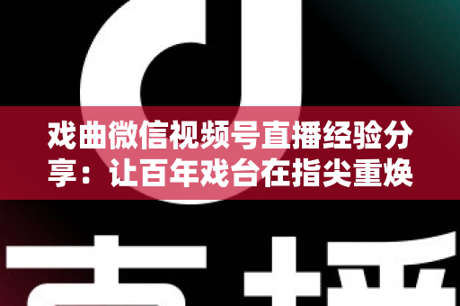 戏曲微信视频号直播经验分享：让百年戏台在指尖重焕新生的完整实战指南