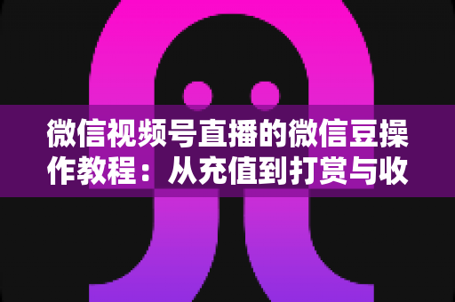 微信视频号直播的微信豆操作教程:从充值到打赏与收益管理的全流程指南 微信视频号直播的微信豆操作教程:从充值到打赏与收益管理的全流程指南