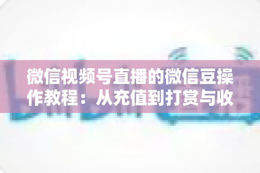 微信视频号直播的微信豆操作教程：从充值到打赏与收益管理的全流程指南