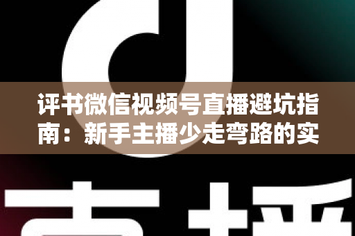 评书微信视频号直播避坑指南:新手主播少走弯路的实战手册 评书微信视频号直播避坑指南:新手主播少走弯路的实战手册