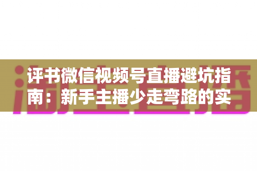 评书微信视频号直播避坑指南:新手主播少走弯路的实战手册 评书微信视频号直播避坑指南:新手主播少走弯路的实战手册