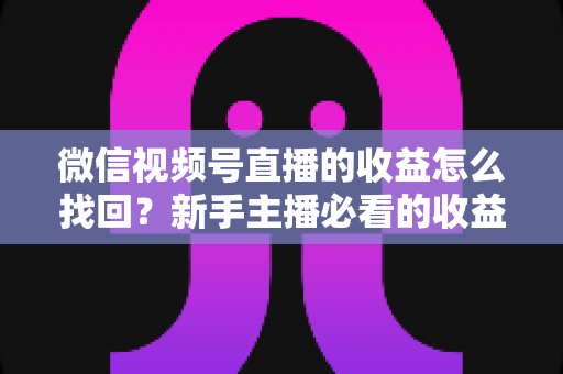 微信视频号直播的收益怎么找回？新手主播必看的收益查询与找回全攻略