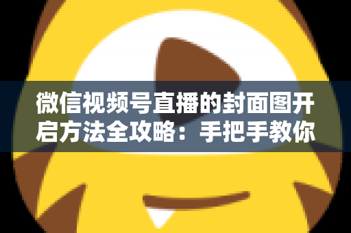 微信视频号直播的封面图开启方法全攻略：手把手教你设置高点击率直播封面，让直播间流量翻倍
