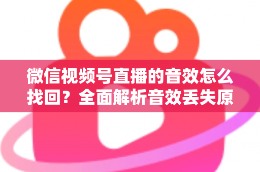 微信视频号直播的音效怎么找回？全面解析音效丢失原因与恢复方法完整指南