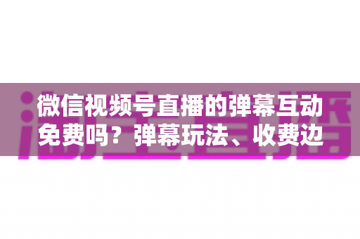 微信视频号直播的弹幕互动免费吗?弹幕玩法、收费边界与免费涨互动技巧全解析 微信视频号直播的弹幕互动免费吗?弹幕玩法、收费边界与免费涨互动技巧全解析
