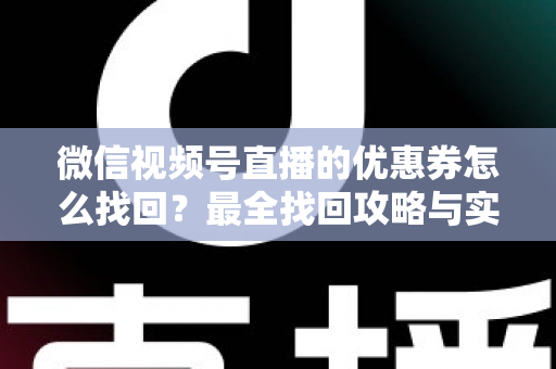 微信视频号直播的优惠券怎么找回？最全找回攻略与实用技巧一文读懂