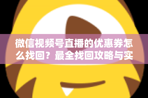 微信视频号直播的优惠券怎么找回？最全找回攻略与实用技巧一文读懂