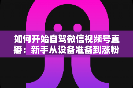 如何开始自驾微信视频号直播:新手从设备准备到涨粉变现的完整实战指南 如何开始自驾微信视频号直播:新手从设备准备到涨粉变现的完整实战指南