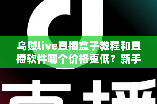 乌贼live直播盒子教程和直播软件哪个价格更低?新手开播全流程与省钱指南 乌贼live直播盒子教程和直播软件哪个价格更低?新手开播全流程与省钱指南