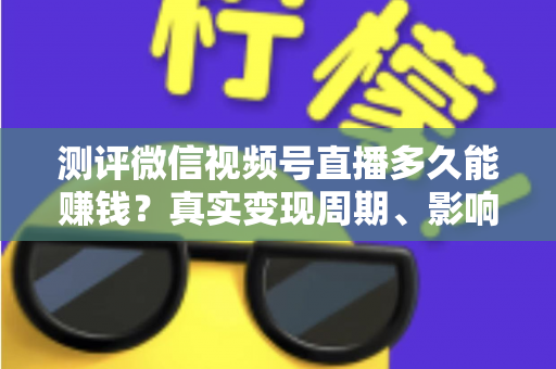 测评微信视频号直播多久能赚钱?真实变现周期、影响因素与提速技巧一文读懂 测评微信视频号直播多久能赚钱?真实变现周期、影响因素与提速技巧一文读懂