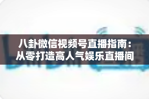 八卦微信视频号直播指南:从零打造高人气娱乐直播间的完整实战攻略 八卦微信视频号直播指南:从零打造高人气娱乐直播间的完整实战攻略