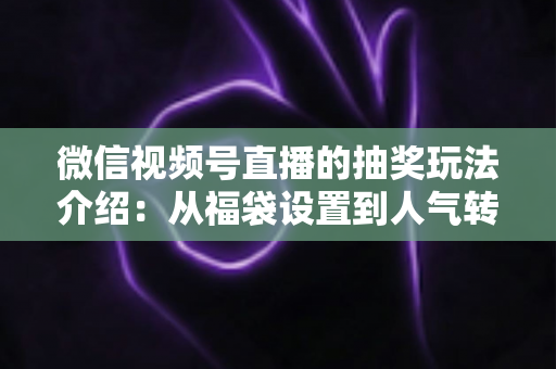 微信视频号直播的抽奖玩法介绍:从福袋设置到人气转化的完整运营指南 微信视频号直播的抽奖玩法介绍:从福袋设置到人气转化的完整运营指南