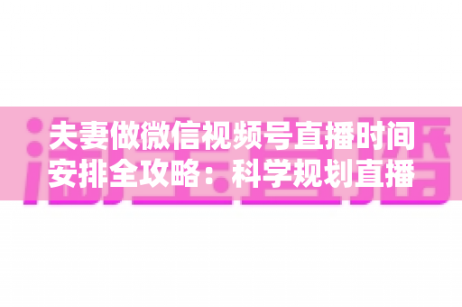 夫妻做微信视频号直播时间安排全攻略:科学规划直播时段,轻松打造高人气夫妻档直播间 夫妻做微信视频号直播时间安排全攻略:科学规划直播时段,轻松打造高人气夫妻档直播间