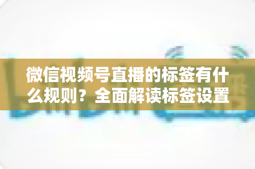 微信视频号直播的标签有什么规则?全面解读标签设置规范与流量运营技巧 微信视频号直播的标签有什么规则?全面解读标签设置规范与流量运营技巧