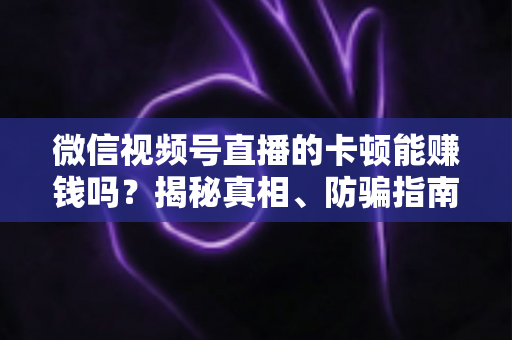 微信视频号直播的卡顿能赚钱吗?揭秘真相、防骗指南与正确变现方法 微信视频号直播的卡顿能赚钱吗?揭秘真相、防骗指南与正确变现方法