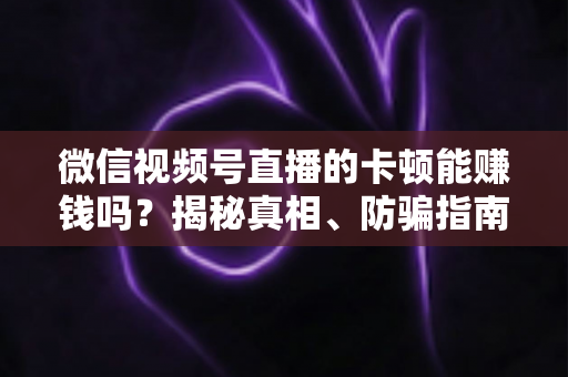 微信视频号直播的卡顿能赚钱吗?揭秘真相、防骗指南与正确变现方法 微信视频号直播的卡顿能赚钱吗?揭秘真相、防骗指南与正确变现方法