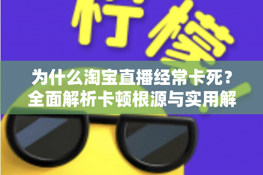为什么淘宝直播经常卡死?全面解析卡顿根源与实用解决指南 为什么淘宝直播经常卡死?全面解析卡顿根源与实用解决指南