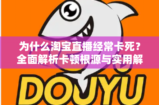 为什么淘宝直播经常卡死？全面解析卡顿根源与实用解决指南