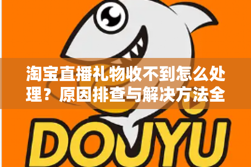 淘宝直播礼物收不到怎么处理？原因排查与解决方法全攻略